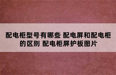 配电柜型号有哪些 配电屏和配电柜的区别 配电柜屏护板图片